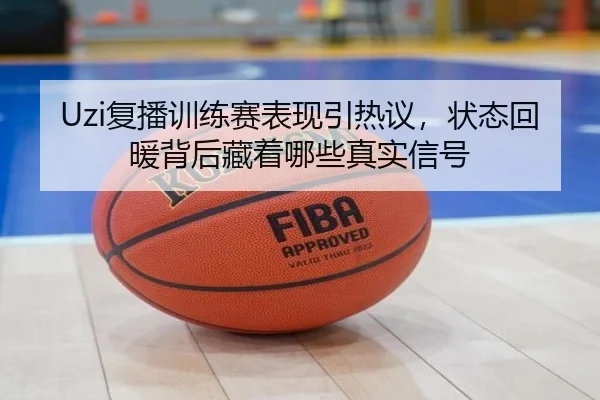 Uzi复播训练赛表现引热议，状态回暖背后藏着哪些真实信号